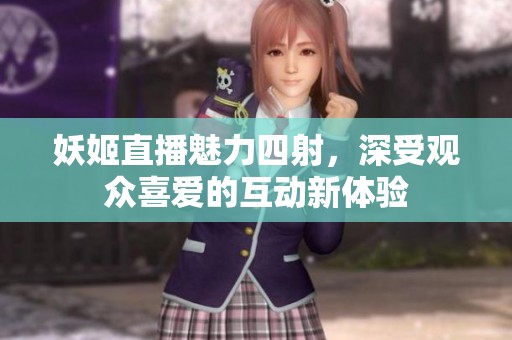 妖姬直播魅力四射，深受观众喜爱的互动新体验