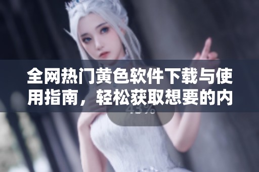全网热门黄色软件下载与使用指南，轻松获取想要的内容