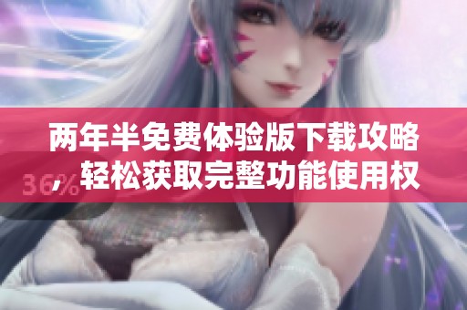 两年半免费体验版下载攻略，轻松获取完整功能使用权限