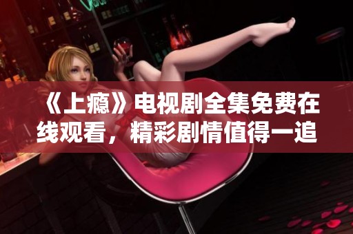 《上瘾》电视剧全集免费在线观看，精彩剧情值得一追到底