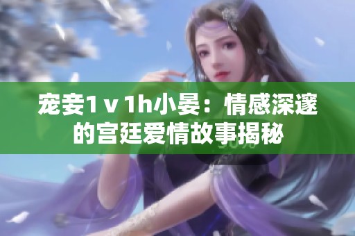 宠妾1ⅴ1h小晏：情感深邃的宫廷爱情故事揭秘