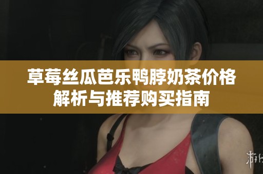 草莓丝瓜芭乐鸭脖奶茶价格解析与推荐购买指南