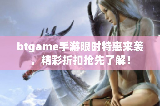 btgame手游限时特惠来袭，精彩折扣抢先了解！