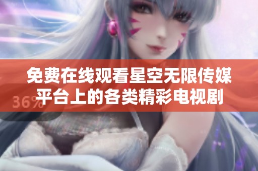 免费在线观看星空无限传媒平台上的各类精彩电视剧