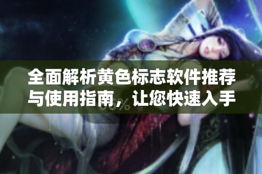 全面解析黄色标志软件推荐与使用指南，让您快速入手