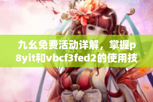 九幺免费活动详解，掌握p8yit和vbcf3fed2的使用技巧