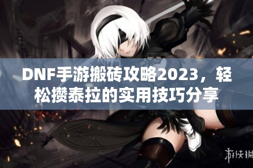 DNF手游搬砖攻略2023，轻松攒泰拉的实用技巧分享