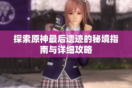探索原神最后遗迹的秘境指南与详细攻略