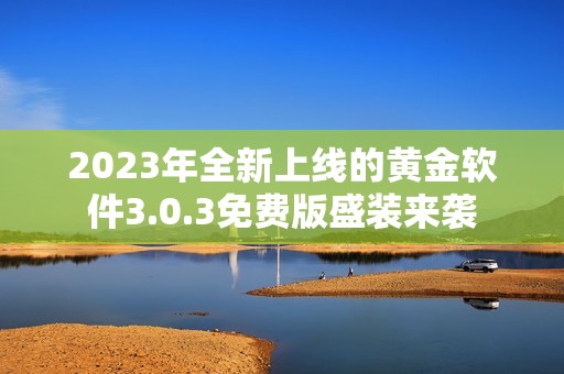 2023年全新上线的黄金软件3.0.3免费版盛装来袭