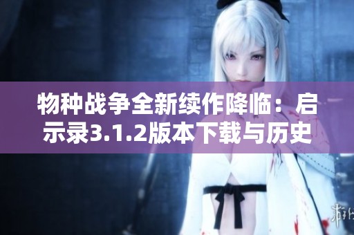物种战争全新续作降临：启示录3.1.2版本下载与历史回顾