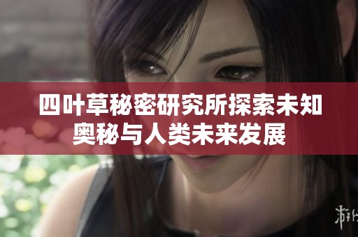 四叶草秘密研究所探索未知奥秘与人类未来发展