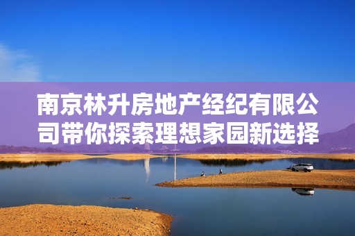 南京林升房地产经纪有限公司带你探索理想家园新选择