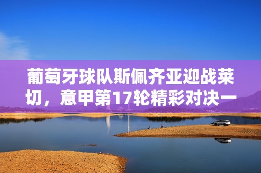 葡萄牙球队斯佩齐亚迎战莱切，意甲第17轮精彩对决一触即发