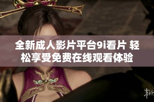全新成人影片平台9i看片 轻松享受免费在线观看体验