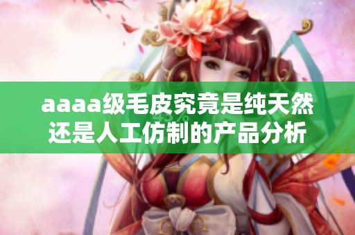 aaaa级毛皮究竟是纯天然还是人工仿制的产品分析