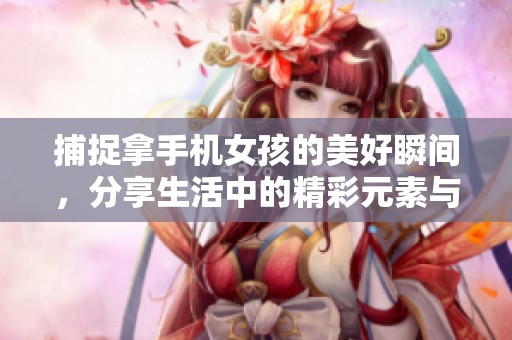 捕捉拿手机女孩的美好瞬间，分享生活中的精彩元素与灵感