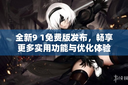 全新9 1免费版发布，畅享更多实用功能与优化体验