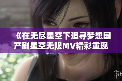 《在无尽星空下追寻梦想国产剧星空无限MV精彩重现》