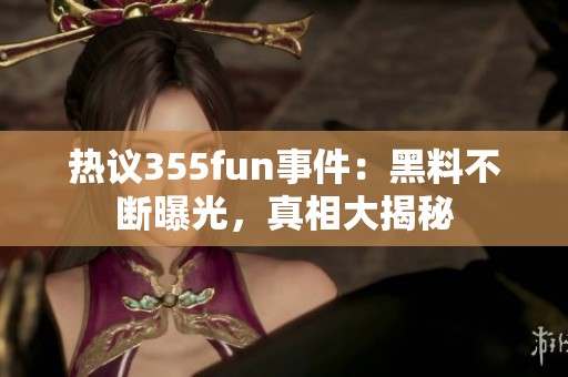 热议355fun事件：黑料不断曝光，真相大揭秘