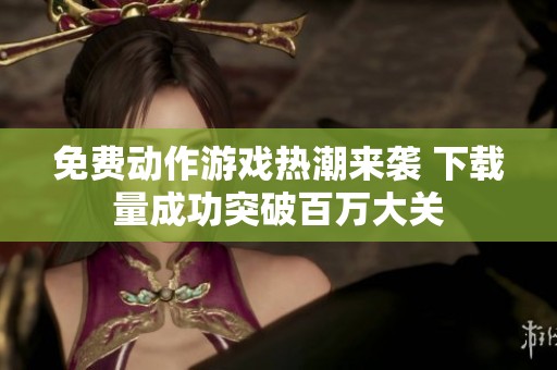 免费动作游戏热潮来袭 下载量成功突破百万大关