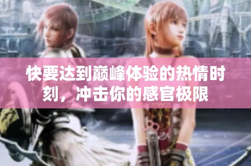快要达到巅峰体验的热情时刻，冲击你的感官极限