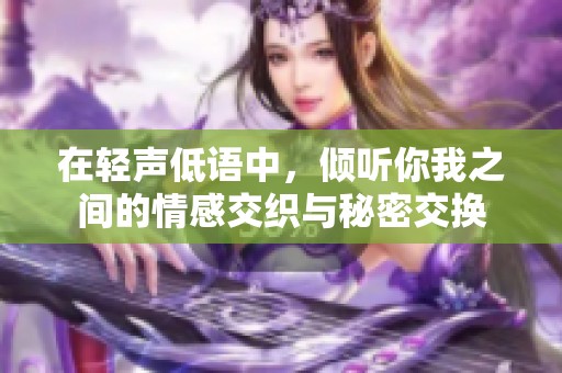 在轻声低语中，倾听你我之间的情感交织与秘密交换