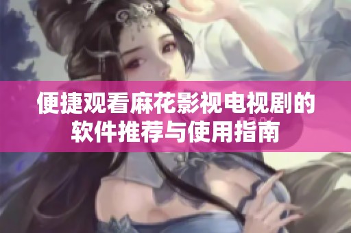 便捷观看麻花影视电视剧的软件推荐与使用指南