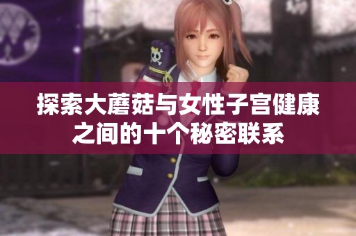 探索大蘑菇与女性子宫健康之间的十个秘密联系
