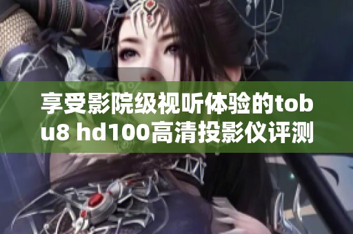 享受影院级视听体验的tobu8 hd100高清投影仪评测