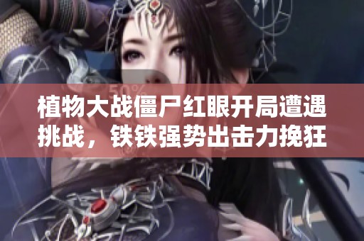 植物大战僵尸红眼开局遭遇挑战，铁铁强势出击力挽狂澜