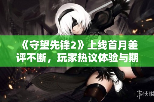 《守望先锋2》上线首月差评不断，玩家热议体验与期待
