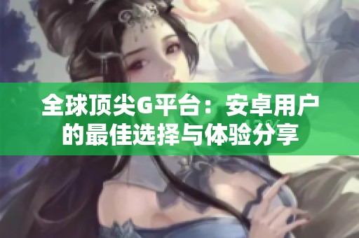 全球顶尖G平台：安卓用户的最佳选择与体验分享