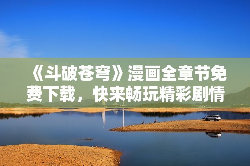 《斗破苍穹》漫画全章节免费下载，快来畅玩精彩剧情！