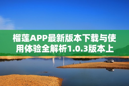 榴莲APP最新版本下载与使用体验全解析1.0.3版本上线