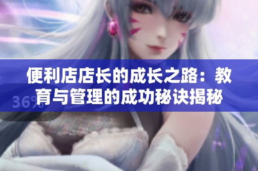 便利店店长的成长之路：教育与管理的成功秘诀揭秘