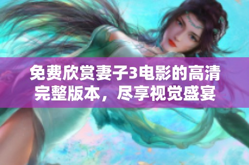 免费欣赏妻子3电影的高清完整版本，尽享视觉盛宴