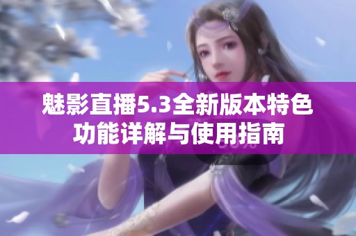 魅影直播5.3全新版本特色功能详解与使用指南