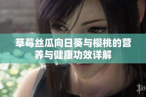 草莓丝瓜向日葵与樱桃的营养与健康功效详解