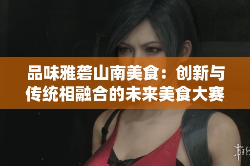 品味雅砻山南美食：创新与传统相融合的未来美食大赛