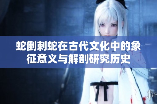 蛇倒刺蛇在古代文化中的象征意义与解剖研究历史