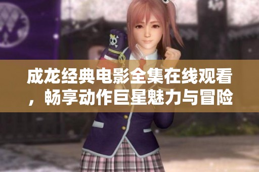 成龙经典电影全集在线观看，畅享动作巨星魅力与冒险乐趣