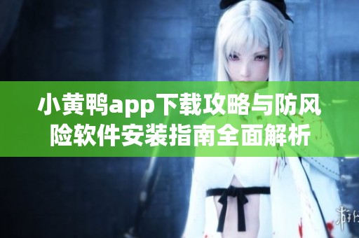 小黄鸭app下载攻略与防风险软件安装指南全面解析