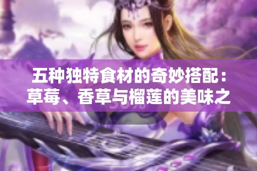 五种独特食材的奇妙搭配：草莓、香草与榴莲的美味之旅