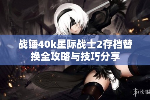 战锤40k星际战士2存档替换全攻略与技巧分享