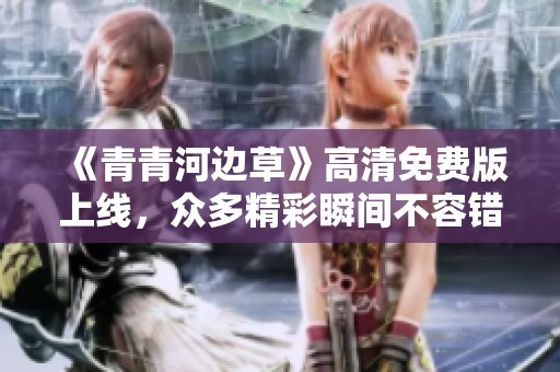 《青青河边草》高清免费版上线，众多精彩瞬间不容错过
