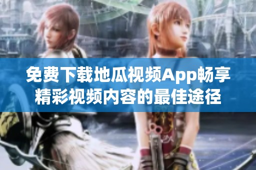 免费下载地瓜视频App畅享精彩视频内容的最佳途径