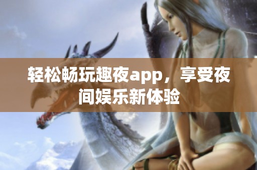 轻松畅玩趣夜app，享受夜间娱乐新体验