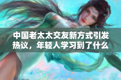 中国老太太交友新方式引发热议，年轻人学习到了什么
