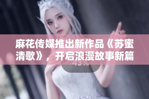 麻花传媒推出新作品《苏蜜清歌》，开启浪漫故事新篇章