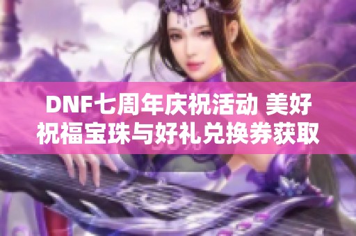 DNF七周年庆祝活动 美好祝福宝珠与好礼兑换券获取攻略详解